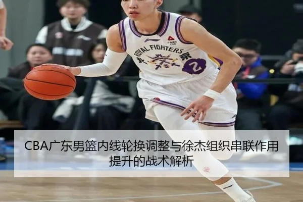 CBA广东男篮内线轮换调整与徐杰组织串联作用提升的战术解析