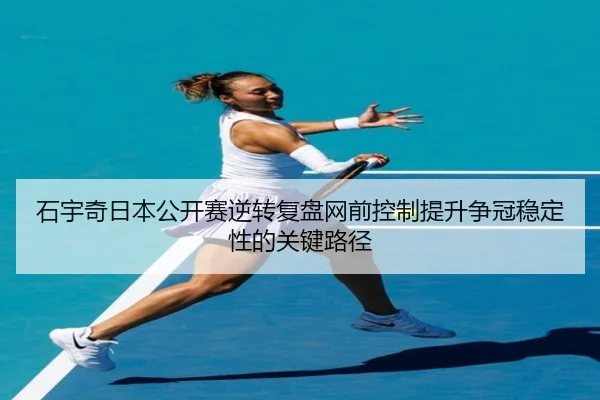 石宇奇日本公开赛逆转复盘网前控制提升争冠稳定性的关键路径